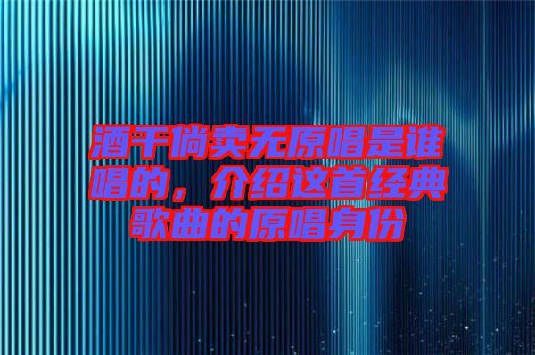 酒干倘賣無原唱是誰唱的，介紹這首經(jīng)典歌曲的原唱身份