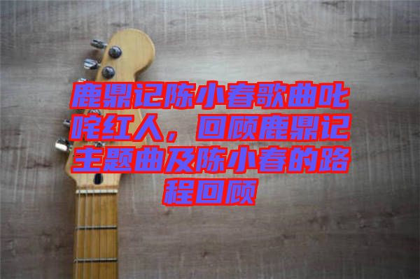 鹿鼎記陳小春歌曲叱咤紅人，回顧鹿鼎記主題曲及陳小春的路程回顧