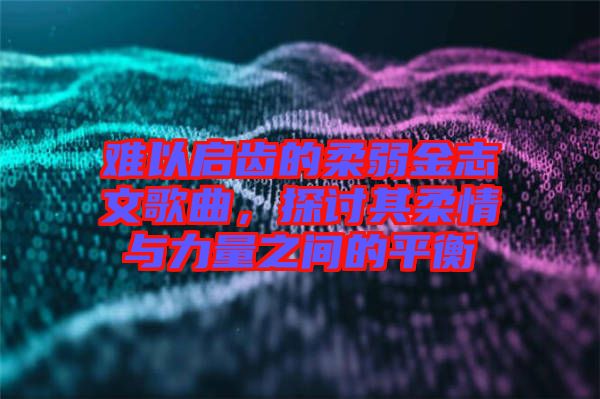 難以啟齒的柔弱金志文歌曲，探討其柔情與力量之間的平衡
