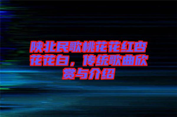 陜北民歌桃花花紅杏花花白，傳統(tǒng)歌曲欣賞與介紹