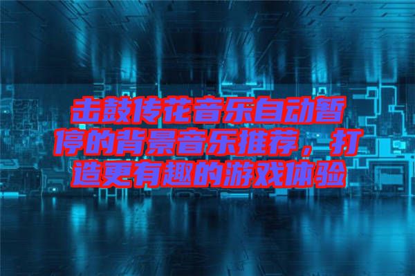 擊鼓傳花音樂(lè)自動(dòng)暫停的背景音樂(lè)推薦，打造更有趣的游戲體驗(yàn)