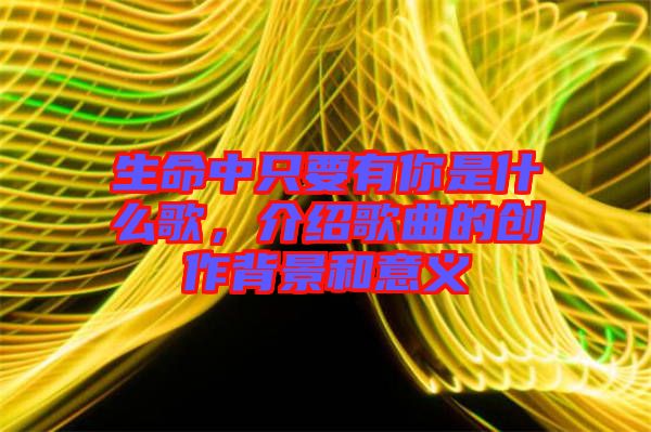 生命中只要有你是什么歌，介紹歌曲的創(chuàng)作背景和意義