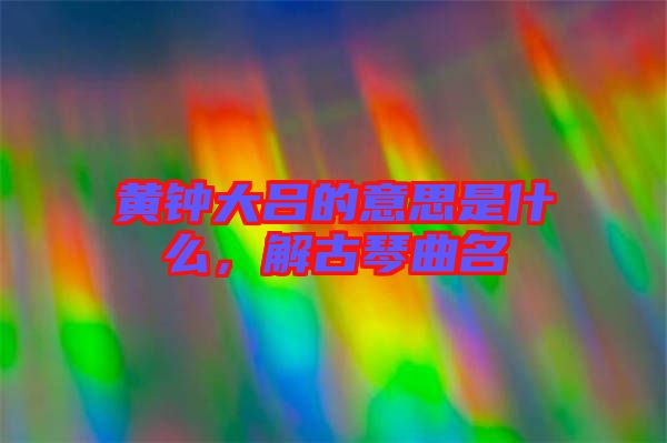 黃鐘大呂的意思是什么，解古琴曲名