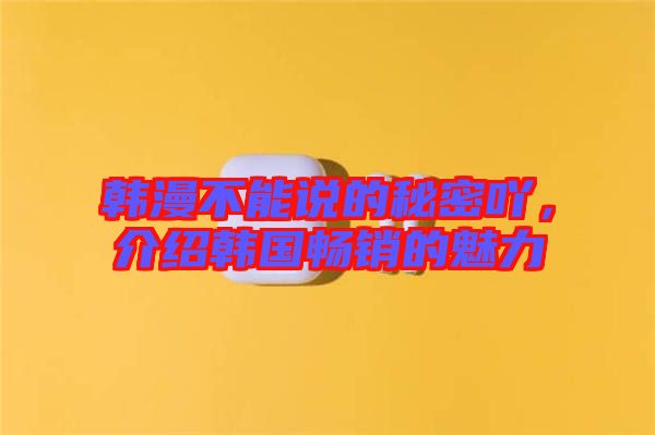 韓漫不能說的秘密吖，介紹韓國暢銷的魅力