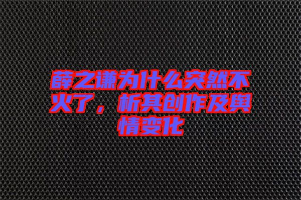 薛之謙為什么突然不火了，析其創(chuàng)作及輿情變化