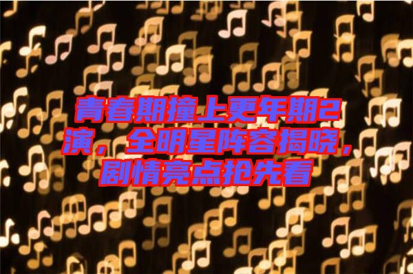 青春期撞上更年期2演，全明星陣容揭曉，劇情亮點搶先看