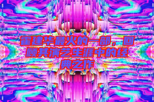 霍建華最火的一部，回顧其演藝生涯中的經(jīng)典之作