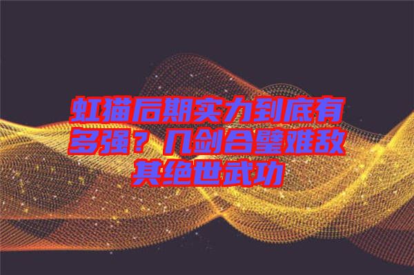虹貓后期實(shí)力到底有多強(qiáng)？幾劍合璧難敵其絕世武功