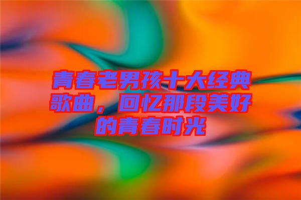 青春老男孩十大經典歌曲，回憶那段美好的青春時光