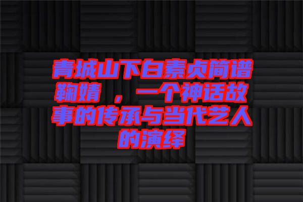 青城山下白素貞簡譜鞠婧祎，一個神話故事的傳承與當代藝人的演繹