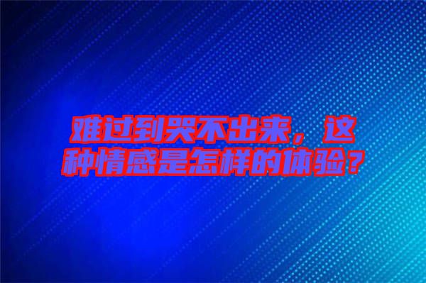 難過到哭不出來，這種情感是怎樣的體驗(yàn)？