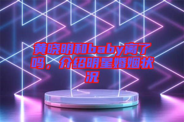 黃曉明和baby離了嗎，介紹明星婚姻狀況