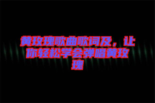 黃玫瑰歌曲歌詞及，讓你輕松學會彈唱黃玫瑰