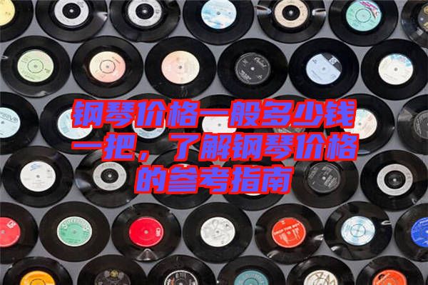 鋼琴價(jià)格一般多少錢一把，了解鋼琴價(jià)格的參考指南