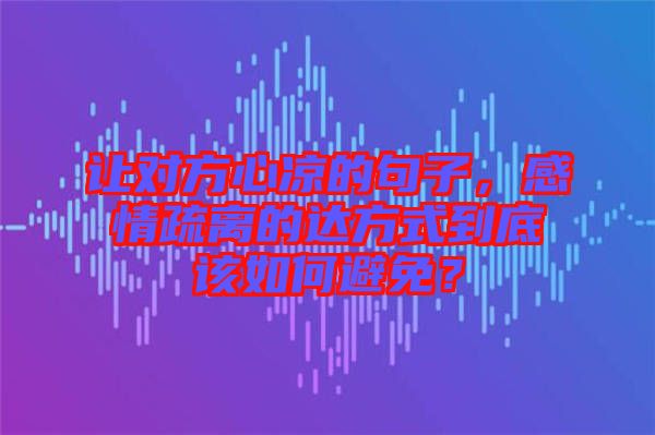 讓對(duì)方心涼的句子，感情疏離的達(dá)方式到底該如何避免？