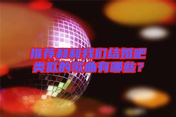 推薦和和我們結(jié)婚吧類(lèi)似的歌曲有哪些？