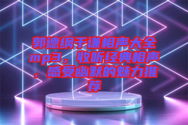 郭德綱于謙相聲大全mp3，收聽經(jīng)典相聲，感受幽默的魅力推薦