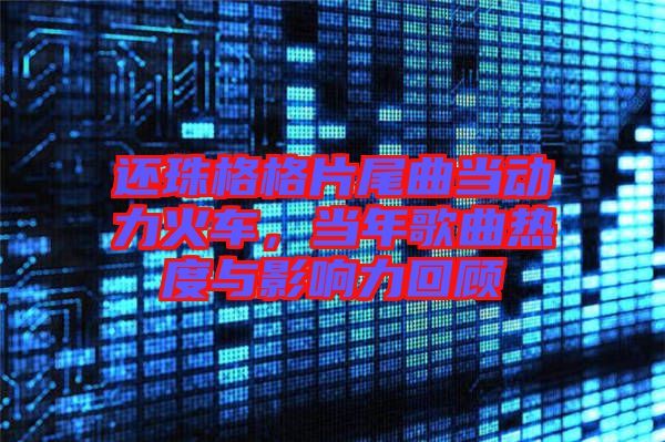 還珠格格片尾曲當(dāng)動(dòng)力火車(chē)，當(dāng)年歌曲熱度與影響力回顧