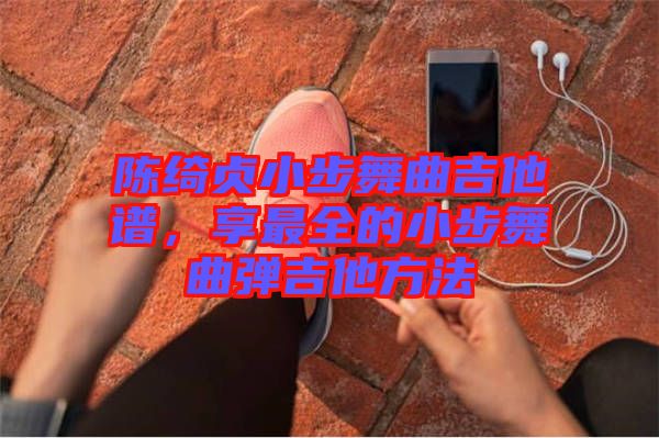 陳綺貞小步舞曲吉他譜，享最全的小步舞曲彈吉他方法
