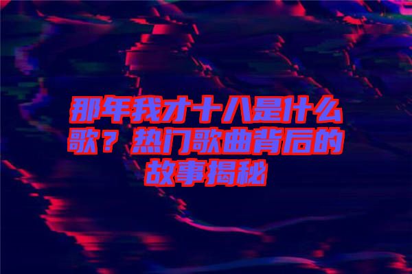 那年我才十八是什么歌？熱門歌曲背后的故事揭秘