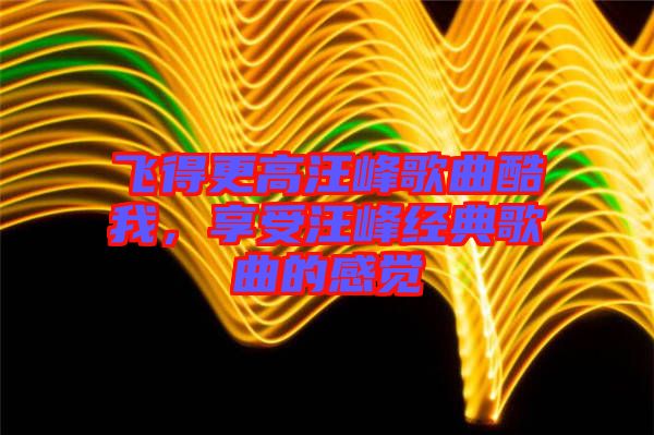 飛得更高汪峰歌曲酷我，享受汪峰經(jīng)典歌曲的感覺