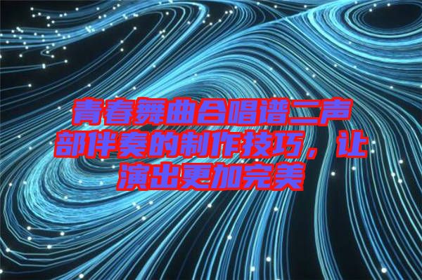 青春舞曲合唱譜二聲部伴奏的制作技巧，讓演出更加完美