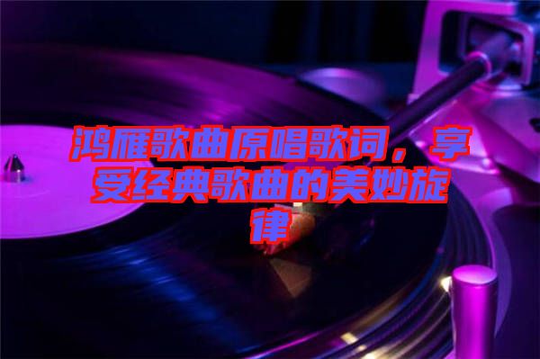 鴻雁歌曲原唱歌詞，享受經(jīng)典歌曲的美妙旋律