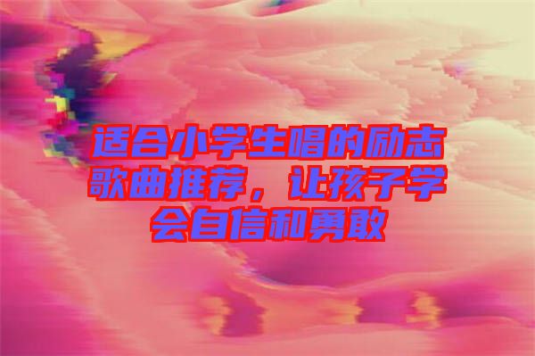適合小學(xué)生唱的勵(lì)志歌曲推薦，讓孩子學(xué)會(huì)自信和勇敢