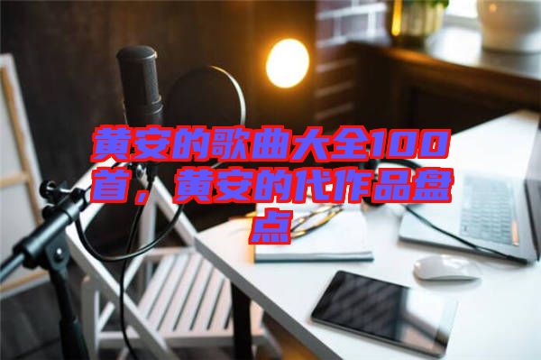 黃安的歌曲大全100首，黃安的代作品盤(pán)點(diǎn)