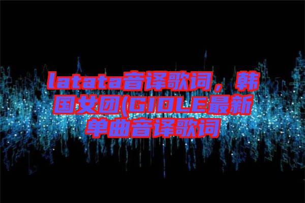 latata音譯歌詞，韓國女團(tuán)(GIDLE最新單曲音譯歌詞