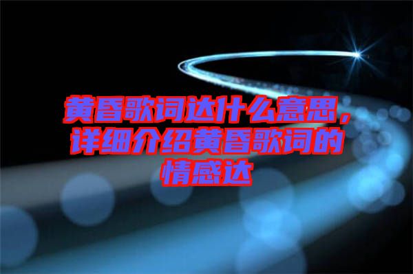 黃昏歌詞達什么意思，詳細(xì)介紹黃昏歌詞的情感達
