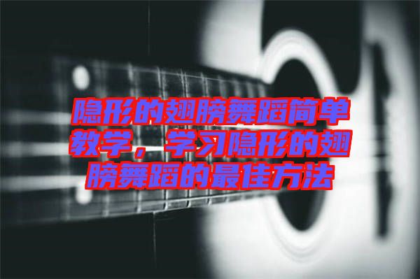 隱形的翅膀舞蹈簡(jiǎn)單教學(xué)，學(xué)習(xí)隱形的翅膀舞蹈的最佳方法