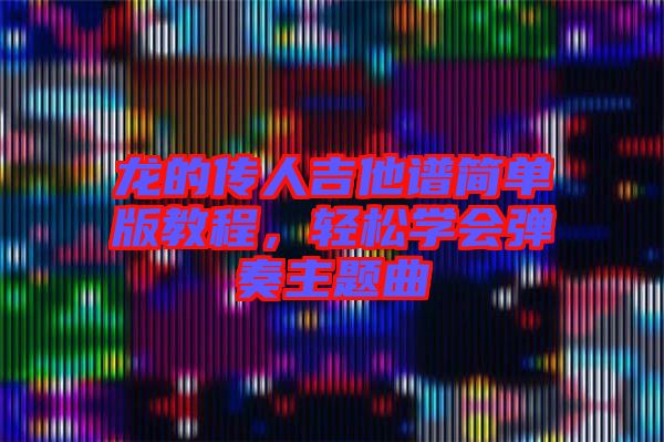 龍的傳人吉他譜簡(jiǎn)單版教程，輕松學(xué)會(huì)彈奏主題曲