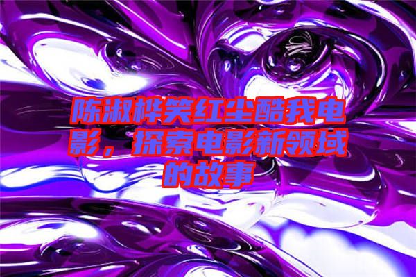 陳淑樺笑紅塵酷我電影，探索電影新領(lǐng)域的故事