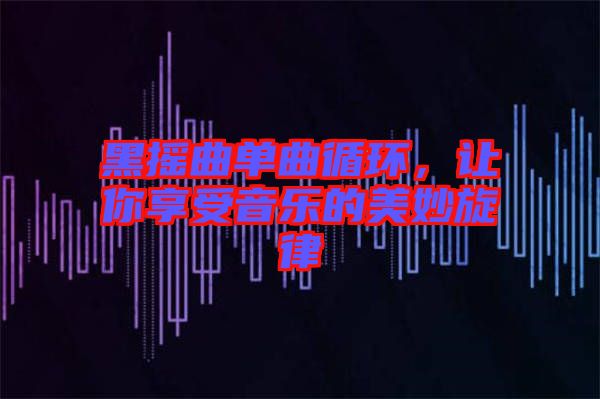 黑搖曲單曲循環(huán)，讓你享受音樂的美妙旋律