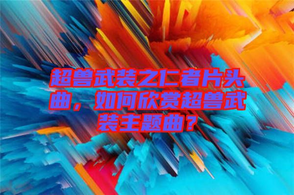 超獸武裝之仁者片頭曲，如何欣賞超獸武裝主題曲？