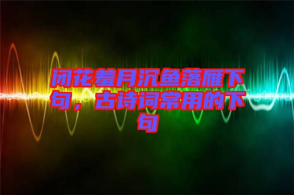 閉花羞月沉魚(yú)落雁下句，古詩(shī)詞常用的下句