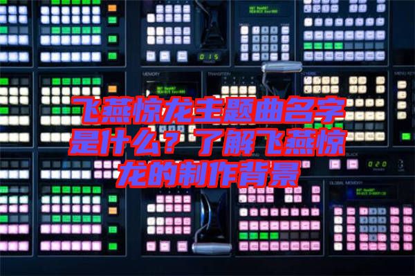 飛燕驚龍主題曲名字是什么？了解飛燕驚龍的制作背景