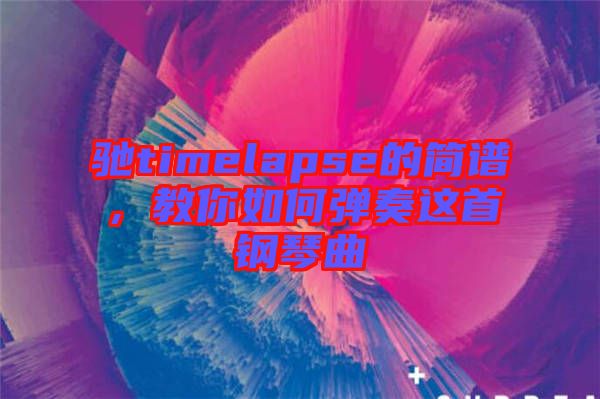 馳timelapse的簡譜，教你如何彈奏這首鋼琴曲