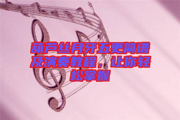 葫蘆絲月牙五更簡譜及演奏教程，讓你輕松掌握