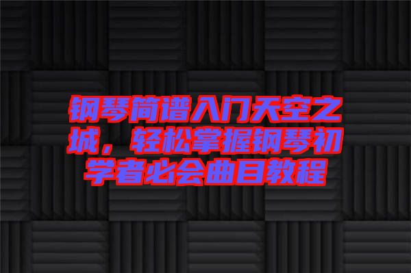 鋼琴簡(jiǎn)譜入門天空之城，輕松掌握鋼琴初學(xué)者必會(huì)曲目教程