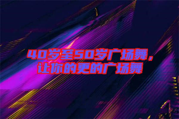 40歲至50歲廣場舞，讓你的更的廣場舞