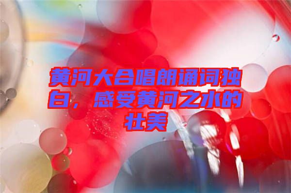 黃河大合唱朗誦詞獨(dú)白，感受黃河之水的壯美