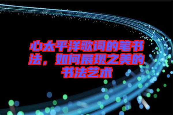 心太平洋歌詞的筆書法，如何展現(xiàn)之美的書法藝術