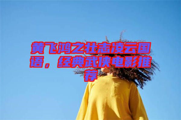 黃飛鴻之壯志凌云國語，經(jīng)典武俠電影推薦