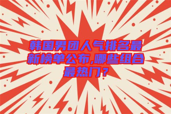 韓國(guó)男團(tuán)人氣排名最新榜單公布,哪些組合最熱門？