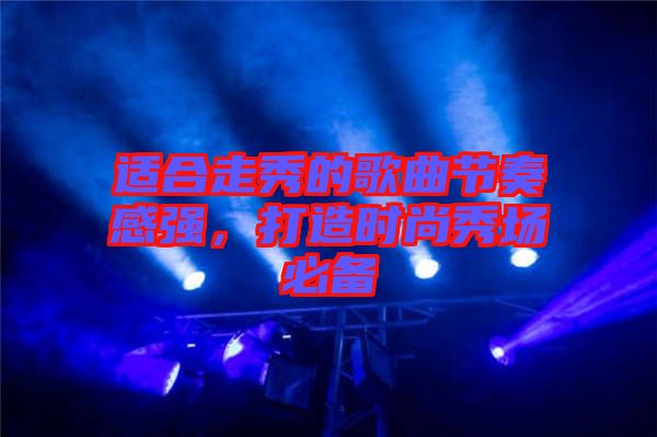 適合走秀的歌曲節(jié)奏感強(qiáng)，打造時(shí)尚秀場必備