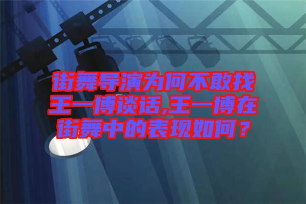 街舞導(dǎo)演為何不敢找王一博談話,王一博在街舞中的表現(xiàn)如何？