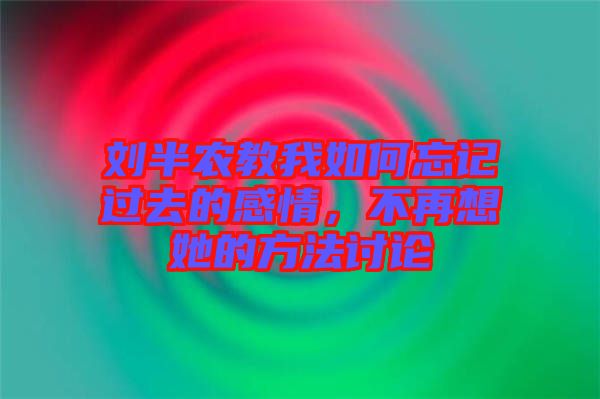 劉半農(nóng)教我如何忘記過(guò)去的感情，不再想她的方法討論