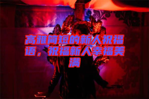 高雅簡(jiǎn)短的新人祝福語，祝福新人幸福美滿